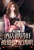 糟糕!酒店抓错奸,被他撩宠诱哄